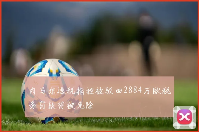 内马尔逃税指控被驳回2884万欧税务罚款将被免除