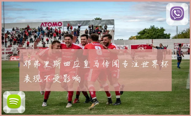 邓弗里斯回应皇马传闻专注世界杯表现不受影响