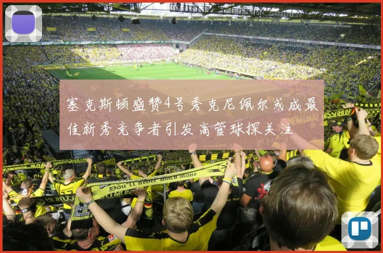 塞克斯顿盛赞4号秀克尼佩尔或成最佳新秀竞争者引发高管球探关注