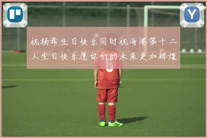 祝杨希生日快乐同时祝海港第十二人生日快乐愿你们的未来更加辉煌