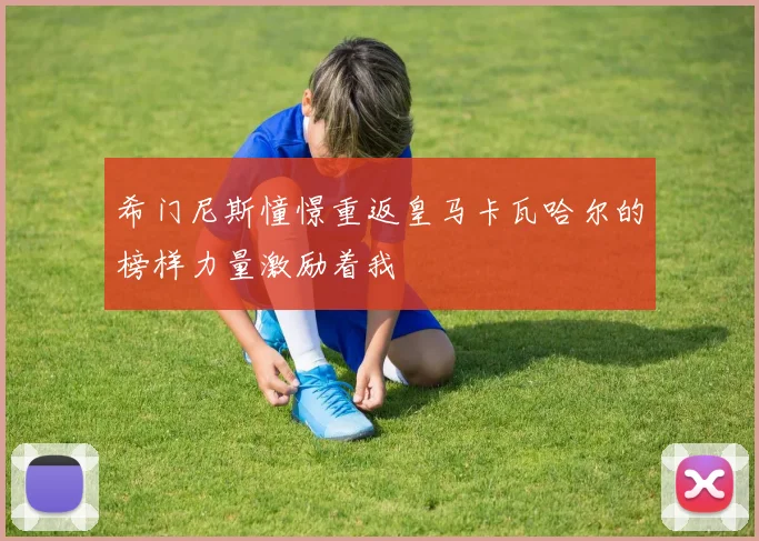 希门尼斯憧憬重返皇马卡瓦哈尔的榜样力量激励着我
