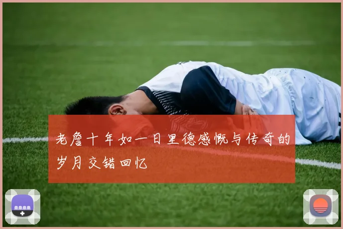 老詹十年如一日里德感慨与传奇的岁月交错回忆
