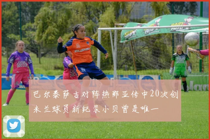 巴尔泰萨吉对阵热那亚传中20次创米兰球员新纪录小贝曾是唯一