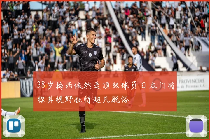 38岁梅西依然是顶级球员日本门将称其视野独特超凡脱俗