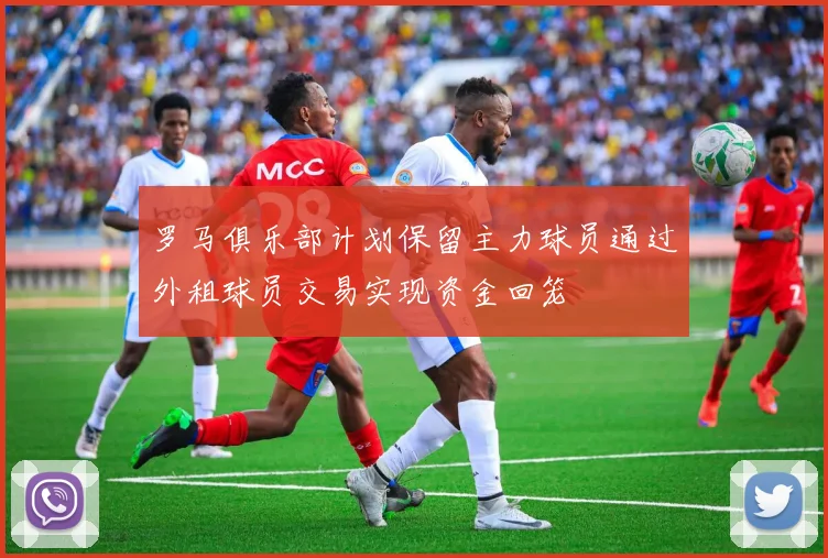 罗马俱乐部计划保留主力球员通过外租球员交易实现资金回笼