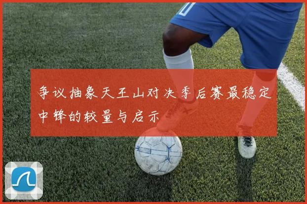 争议抽象天王山对决季后赛最稳定中锋的较量与启示