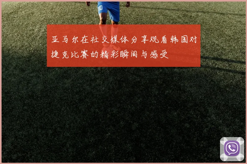 亚马尔在社交媒体分享观看韩国对捷克比赛的精彩瞬间与感受
