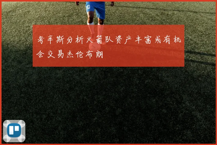 考辛斯分析火箭队资产丰富或有机会交易杰伦布朗