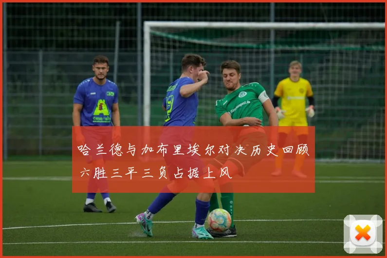 哈兰德与加布里埃尔对决历史回顾六胜三平三负占据上风