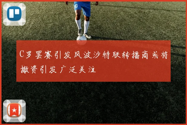 C罗罢赛引发风波沙特联转播商或将撤资引发广泛关注