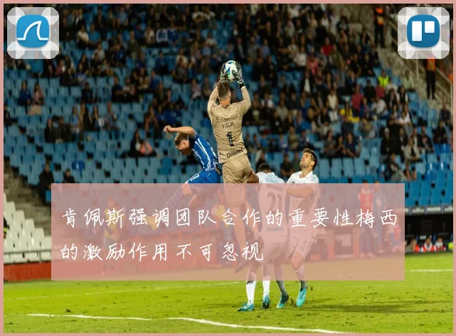 肯佩斯强调团队合作的重要性梅西的激励作用不可忽视