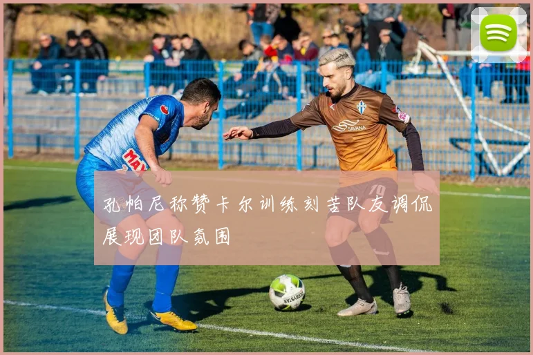孔帕尼称赞卡尔训练刻苦队友调侃展现团队氛围