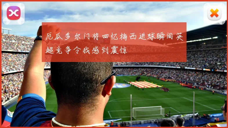 厄瓜多尔门将回忆梅西进球瞬间英超竞争令我感到震惊
