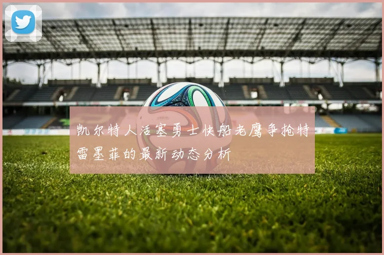 凯尔特人活塞勇士快船老鹰争抢特雷墨菲的最新动态分析