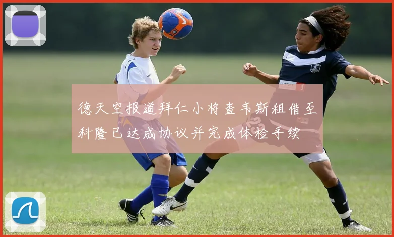 德天空报道拜仁小将查韦斯租借至科隆已达成协议并完成体检手续