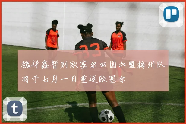 魏祥鑫暂别欧塞尔回国加盟梅州队将于七月一日重返欧塞尔