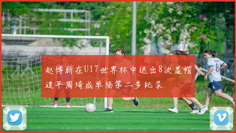 赵博新在U17世界杯中送出8次盖帽追平周琦成单场第二多纪录