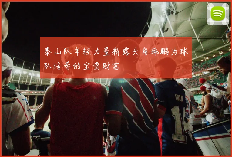 泰山队年轻力量崭露头角韩鹏为球队培养的宝贵财富