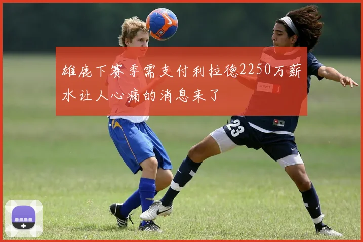 雄鹿下赛季需支付利拉德2250万薪水让人心痛的消息来了