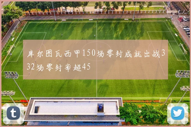 库尔图瓦西甲150场零封成就出战332场零封率超45