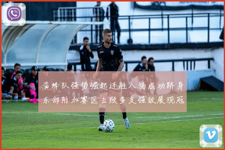 黄蜂队强势崛起连胜八场成功跻身东部附加赛区击败多支强敌展现冠军潜力