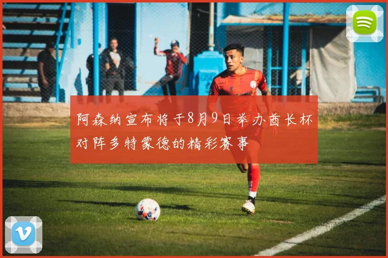 阿森纳宣布将于8月9日举办酋长杯对阵多特蒙德的精彩赛事