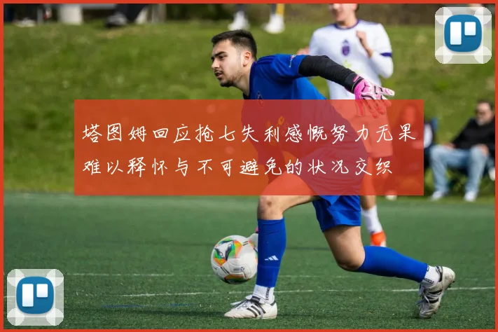 塔图姆回应抢七失利感慨努力无果难以释怀与不可避免的状况交织