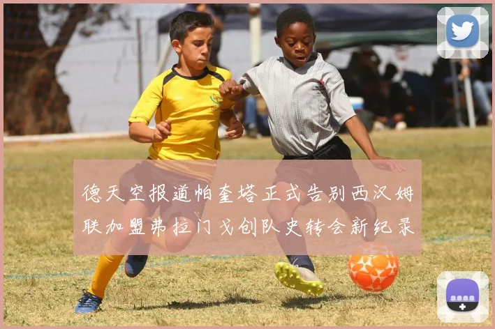 德天空报道帕奎塔正式告别西汉姆联加盟弗拉门戈创队史转会新纪录