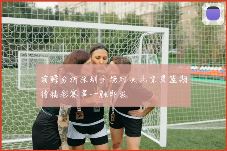 前瞻分析深圳主场对决北京男篮期待精彩赛事一触即发