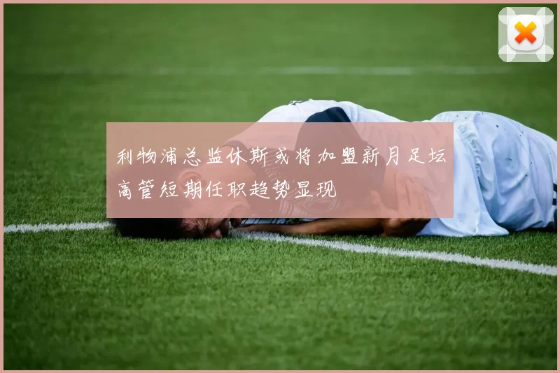利物浦总监休斯或将加盟新月足坛高管短期任职趋势显现